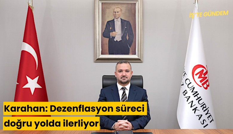 Karahan: Dezenflasyon süreci doğru yolda ilerliyor