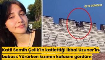 Katil Semih Çelik'in katlettiği İkbal Uzuner'in babası: Surlara yürürken kızımın kafasını gördüm