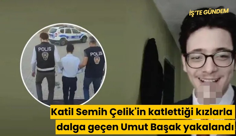 Katil Semih Çelik'in katlettiği kızlarla dalga geçen Umut Başak yakalandı