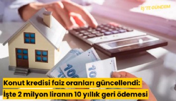 Konut kredisi faiz oranları güncellendi: İşte 2 milyon liranın 10 yıllık geri ödemesi