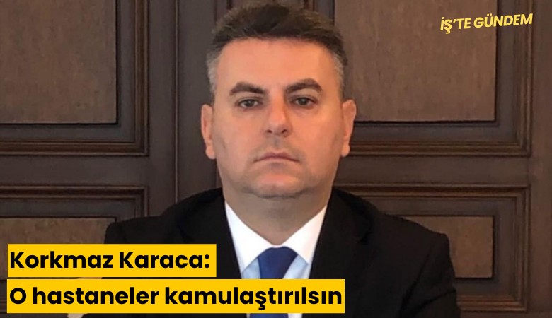 Korkmaz Karaca: O hastaneler kamulaştırılsın