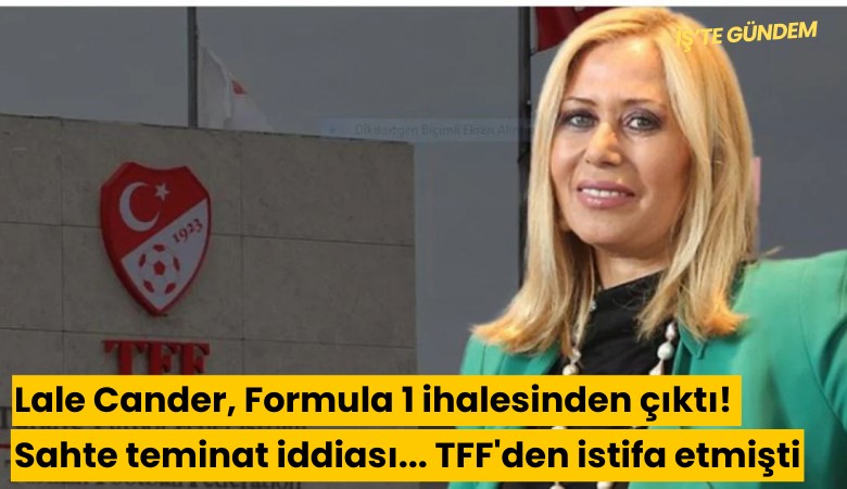 Lale Cander, Formula 1 ihalesinden çıktı! Sahte teminat iddiası... TFF'den istifa etmişti