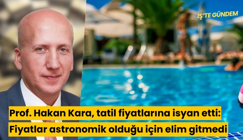 Prof. Hakan Kara, tatil fiyatlarına isyan etti: Fiyatlar astronomik olduğu için elim gitmedi