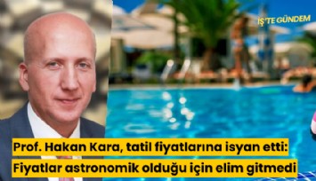 Prof. Hakan Kara, tatil fiyatlarına isyan etti: Fiyatlar astronomik olduğu için elim gitmedi