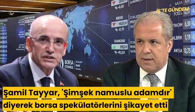 Şamil Tayyar, 'Şimşek namuslu adamdır' diyerek borsa spekülatörlerini şikayet etti