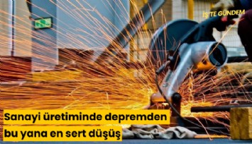 Sanayi üretiminde depremden bu yana en sert düşüş