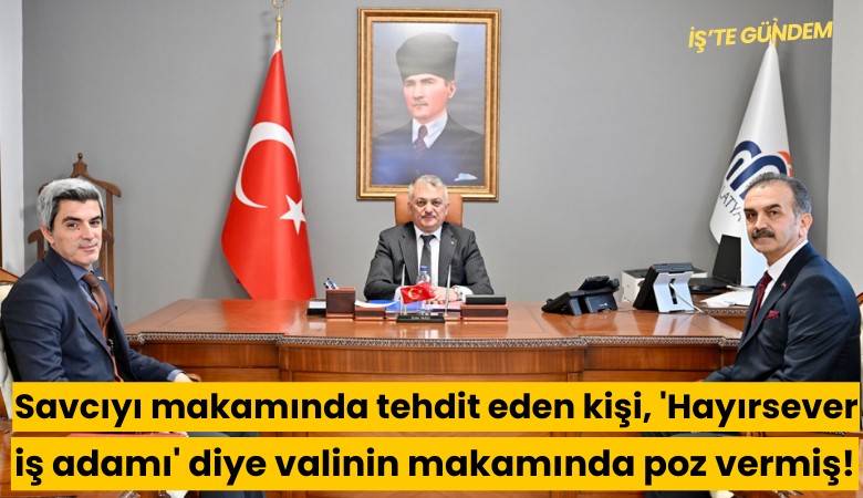 Savcıyı makamında tehdit eden kişi, 'Hayırsever iş adamı' diye valinin makamında poz vermiş!