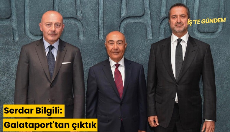 Serdar Bilgili: Galataport'tan çıktık, tamamını Doğuş'a devrettik