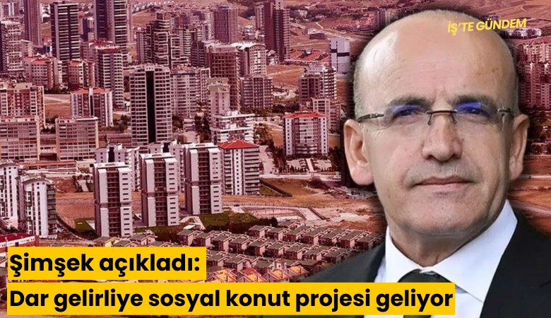 Şimşek açıkladı: Dar gelirliye sosyal konut projesi geliyor