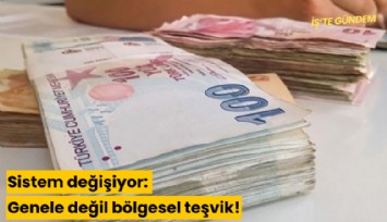 Sistem değişiyor: Genel değil, bölgesel teşvik!