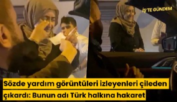 Sözde yardım görüntüleri izleyenleri çileden çıkardı: Bunun adı Türk halkına hakaret