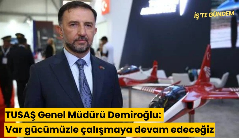 TUSAŞ Genel Müdürü Demiroğlu: Var gücümüzle çalışmaya devam edeceğiz