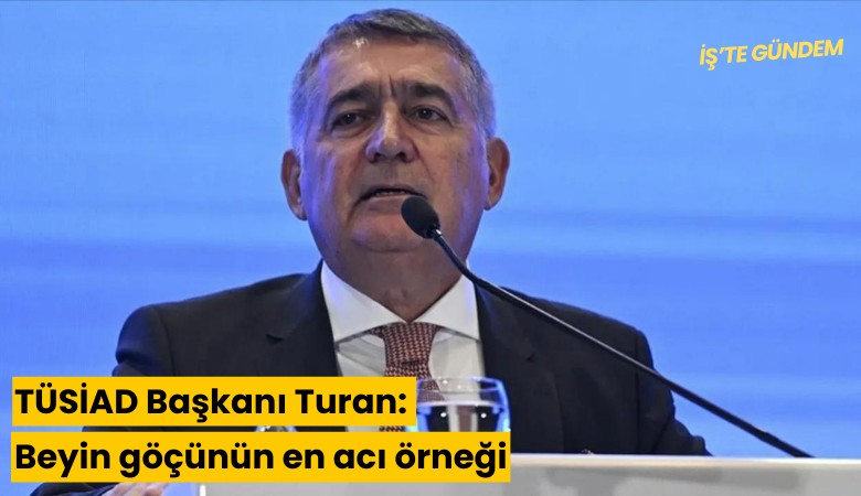 TÜSİAD Başkanı Turan: Beyin göçünün en acı örneği