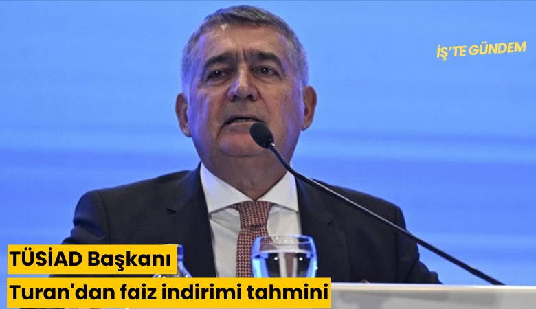 TÜSİAD Başkanı Turan'dan faiz indirimi tahmini