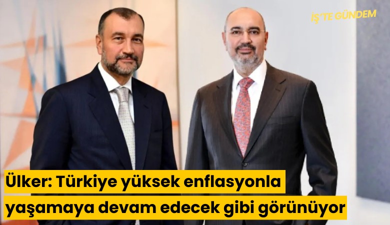 Ülker: Türkiye yüksek enflasyonla yaşamaya devam edecek gibi görünüyor