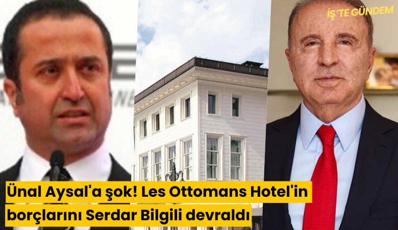 Ünal Aysal'a şok! Les Ottomans Hotel'in borçlarını Serdar Bilgili devraldı
