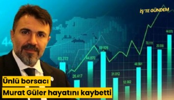 Ünlü borsacı Murat Güler hayatını kaybetti