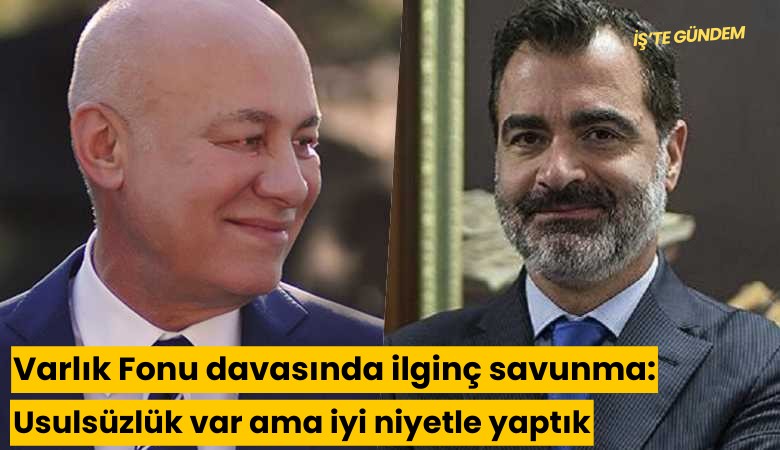 Varlık Fonu davasında ilginç savunma: Usulsüzlük var ama iyi niyetle yaptık