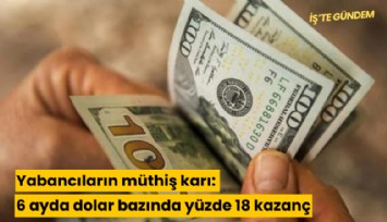 Yabancıların müthiş karı: 6 ayda dolar bazında yüzde 18 kazanç