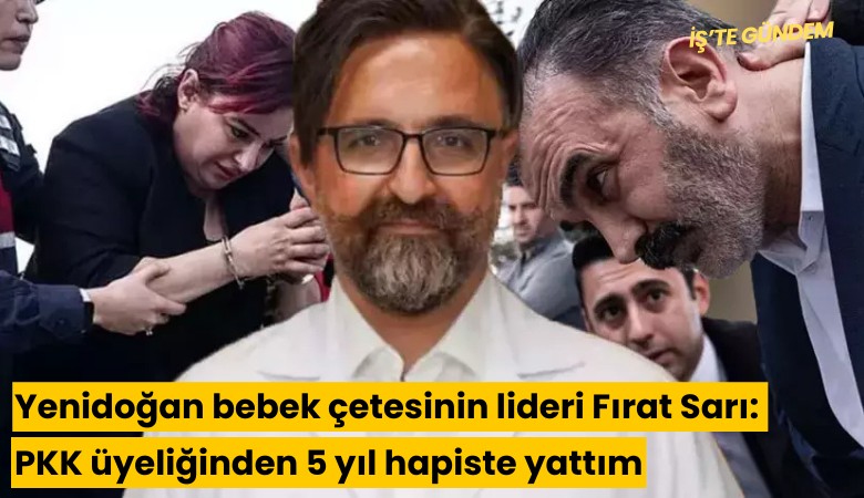 Yenidoğan bebek çetesinin lideri Fırat Sarı: PKK üyeliğinden 5 yıl hapiste yattım