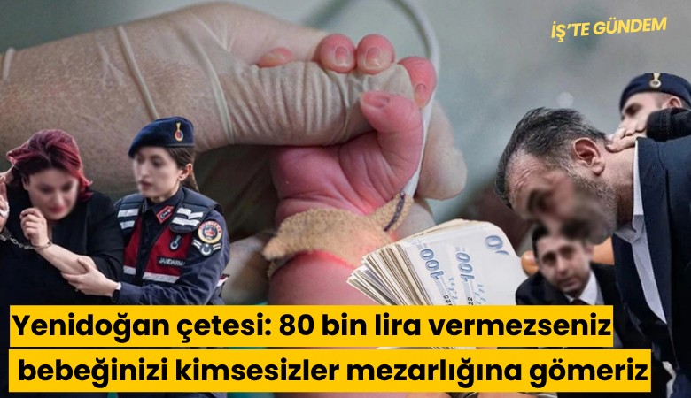 Yenidoğan çetesi: 80 bin lira vermezseniz bebeğinizi kimsesizler mezarlığına gömeriz