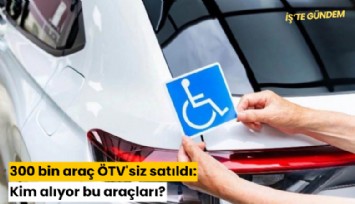 300 bin araç ÖTV'siz satıldı: Kim alıyor bu araçları?