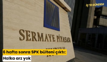 6 hafta sonra SPK bülteni çıktı: Halka arz yok