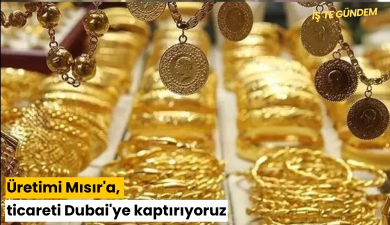 Altında üretimi Mısır'a, ticareti Dubai'ye kaptırıyoruz