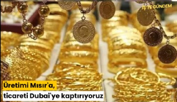 Altında üretimi Mısır'a, ticareti Dubai'ye kaptırıyoruz