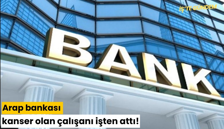 Arap bankası kanser olan çalışanı işten attı!
