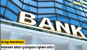 Arap bankası kanser olan çalışanı işten attı!