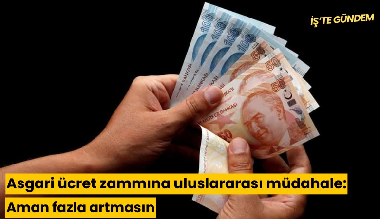 Asgari ücret zammına uluslararası müdahale: Aman fazla artmasın