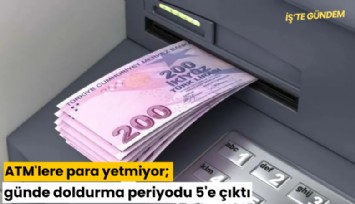 ATM'lere para yetmiyor; günde doldurma periyodu 5'e çıktı