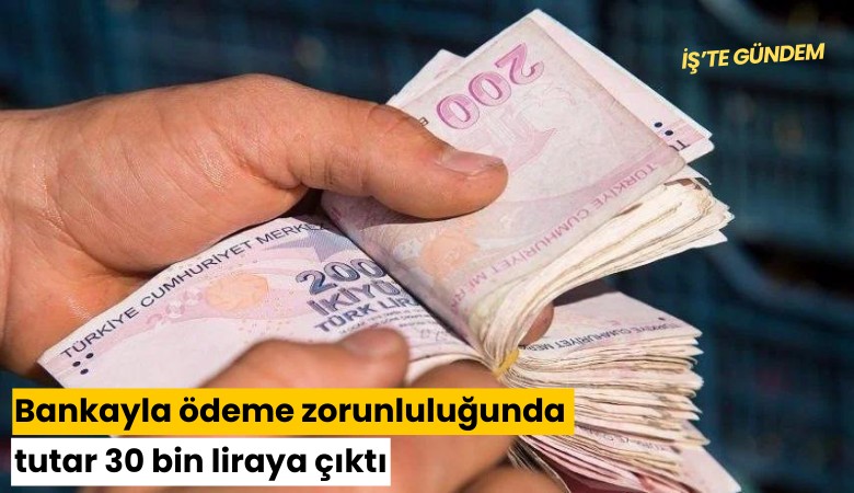Bankayla ödeme zorunluluğunda tutar 30 bin liraya çıktı