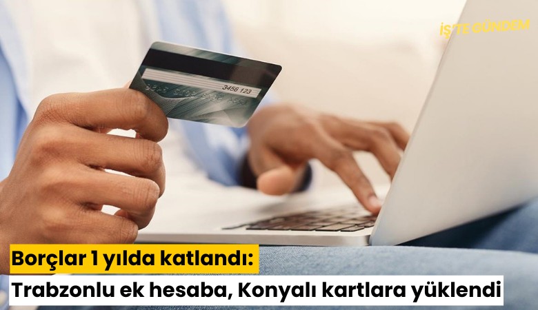 Borçlar 1 yılda katlandı: Trabzonlu ek hesaba, Konyalı kartlara yüklendi