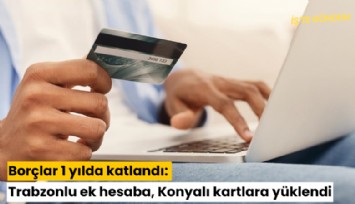 Borçlar 1 yılda katlandı: Trabzonlu ek hesaba, Konyalı kartlara yüklendi
