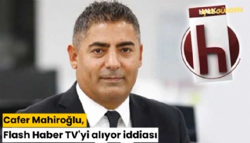 Cafer Mahiroğlu, Flash Haber TV'yi alıyor iddiası