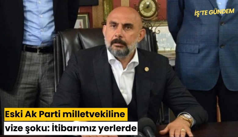 Eski Ak Parti milletvekiline vize şoku: İtibarımız yerlerde