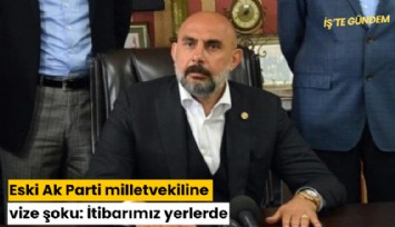 Eski Ak Parti milletvekiline vize şoku: İtibarımız yerlerde