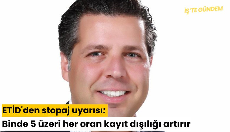 ETİD'den stopaj uyarısı: Binde 5 üzeri her oran kayıt dışılığı artırır