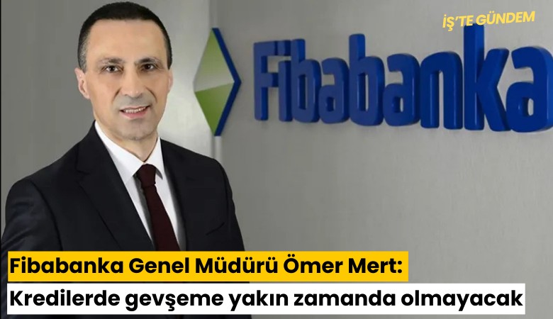Fibabanka Genel Müdürü Ömer Mert: Kredilerde gevşeme yakın zamanda olmayacak