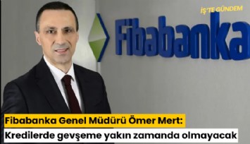 Fibabanka Genel Müdürü Ömer Mert: Kredilerde gevşeme yakın zamanda olmayacak