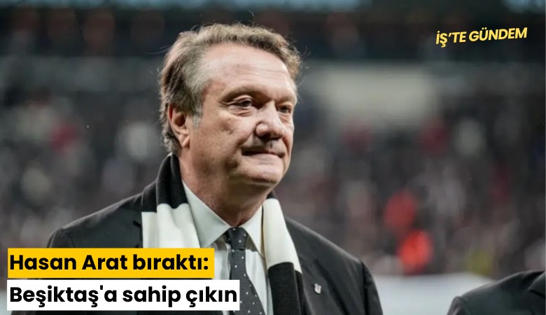 Hasan Arat bıraktı: Beşiktaş'a sahip çıkın
