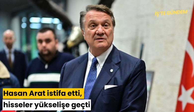 Hasan Arat istifa etti, hisseler yükselişe geçti