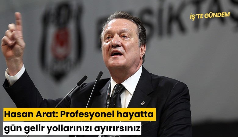 Hasan Arat: Profesyonel hayatta gün gelir yollarınızı ayırırsınız