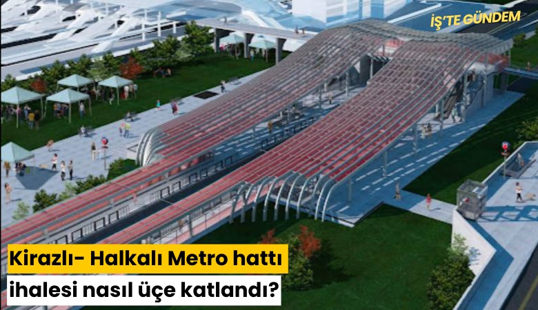 İBB'nin Kirazlı- Halkalı Metro hattı ihalesi nasıl üçe katlandı?