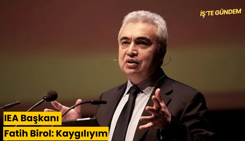 IEA Başkanı Fatih Birol: Kaygılıyım
