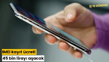 IMEI kayıt ücreti 45 bin lirayı aşacak