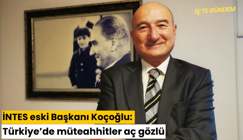 İNTES eski Başkanı Koçoğlu: Türkiye'de müteahhitler açgözlü