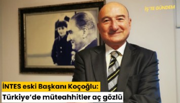 İNTES eski Başkanı Koçoğlu: Türkiye'de müteahhitler açgözlü